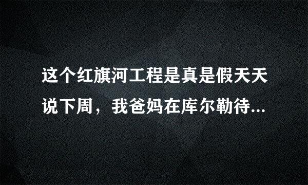 这个红旗河工程是真是假天天说下周，我爸妈在库尔勒待了三年了三年没有回家 国家没有人出来证实一下吗