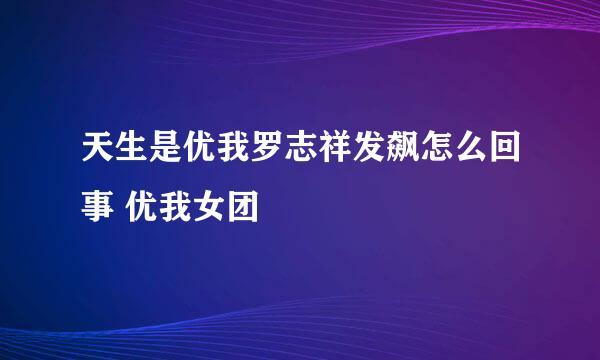 天生是优我罗志祥发飙怎么回事 优我女团