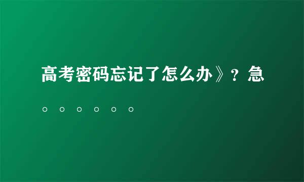 高考密码忘记了怎么办》？急。。。。。。