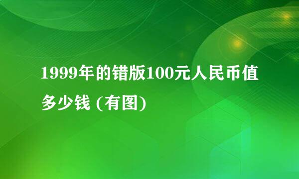 1999年的错版100元人民币值多少钱 (有图)