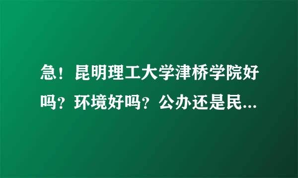 急！昆明理工大学津桥学院好吗？环境好吗？公办还是民办的？文凭被承认吗？宿舍怎样？是三本吧？