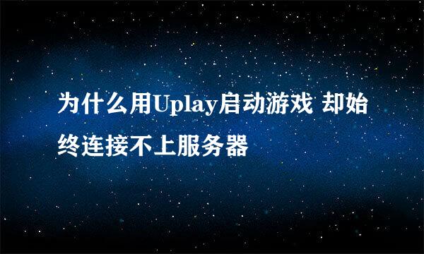 为什么用Uplay启动游戏 却始终连接不上服务器