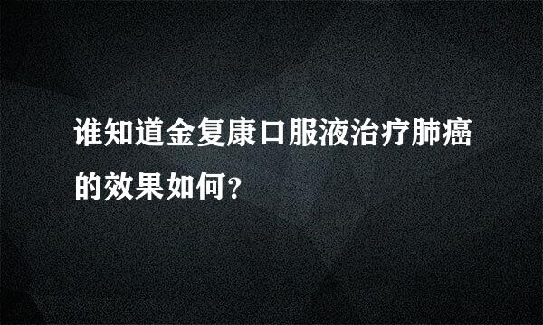 谁知道金复康口服液治疗肺癌的效果如何？