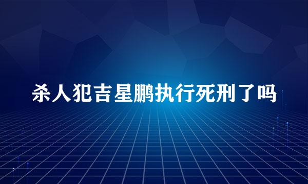 杀人犯吉星鹏执行死刑了吗