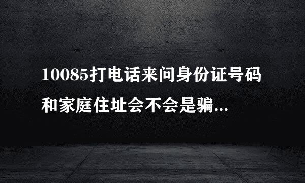 10085打电话来问身份证号码和家庭住址会不会是骗子啊.会不会怎样啊。