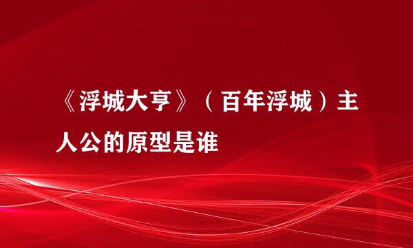 《浮城大亨》（百年浮城）主人公的原型是谁