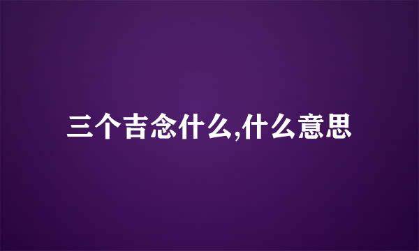 三个吉念什么,什么意思