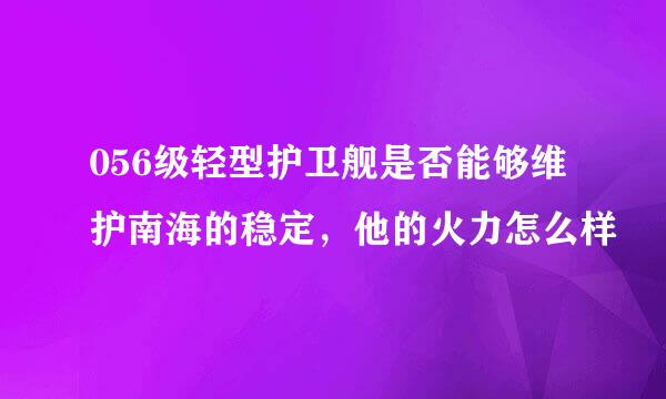 056级轻型护卫舰是否能够维护南海的稳定，他的火力怎么样