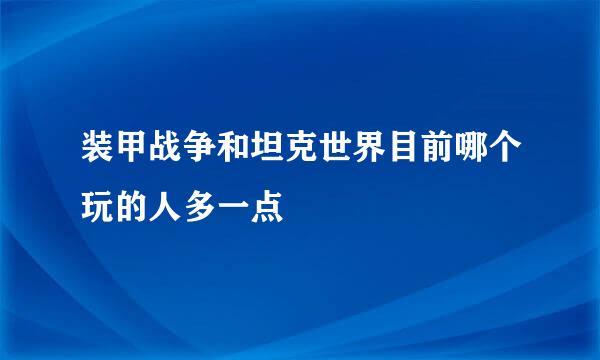 装甲战争和坦克世界目前哪个玩的人多一点