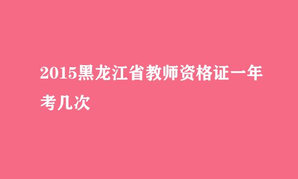 2015黑龙江省教师资格证一年考几次