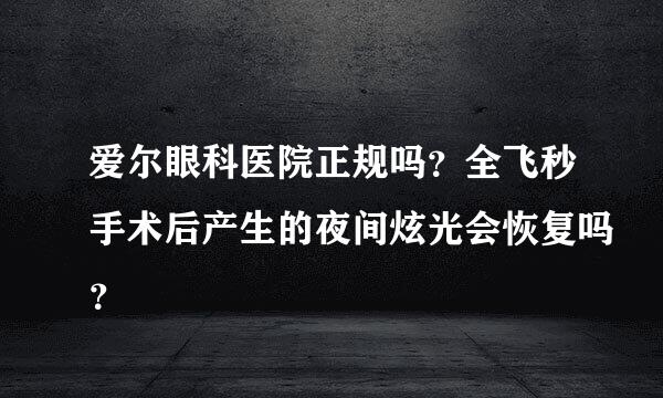 爱尔眼科医院正规吗？全飞秒手术后产生的夜间炫光会恢复吗？