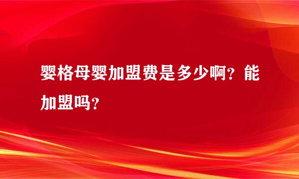 婴格母婴加盟费是多少啊？能加盟吗？