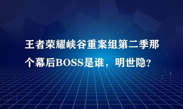 王者荣耀峡谷重案组第二季那个幕后BOSS是谁，明世隐？