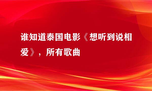 谁知道泰国电影《想听到说相爱》，所有歌曲