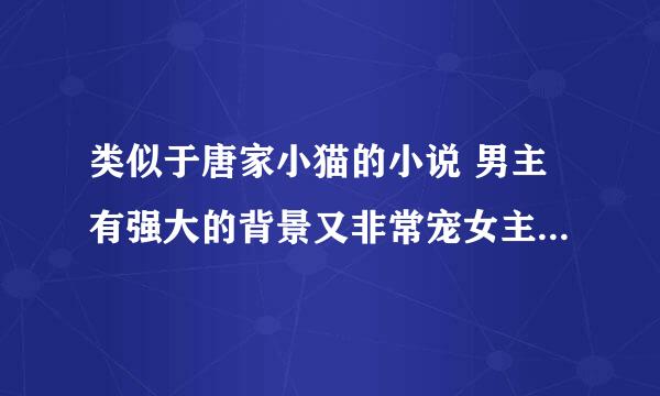 类似于唐家小猫的小说 男主有强大的背景又非常宠女主 的那种