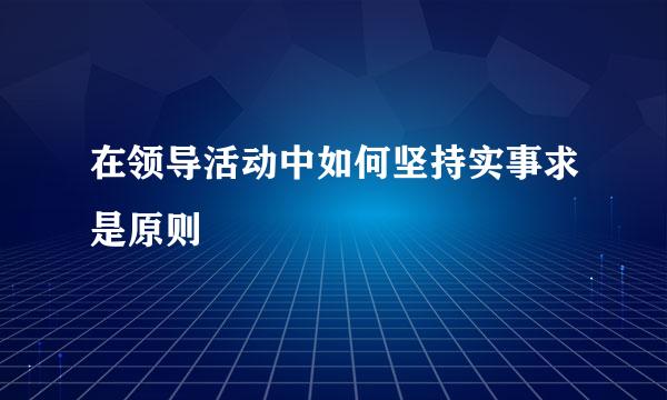 在领导活动中如何坚持实事求是原则