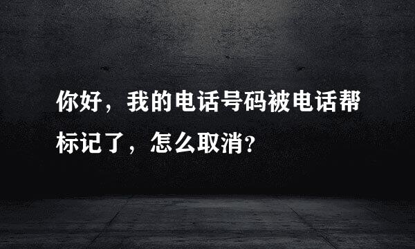 你好，我的电话号码被电话帮标记了，怎么取消？