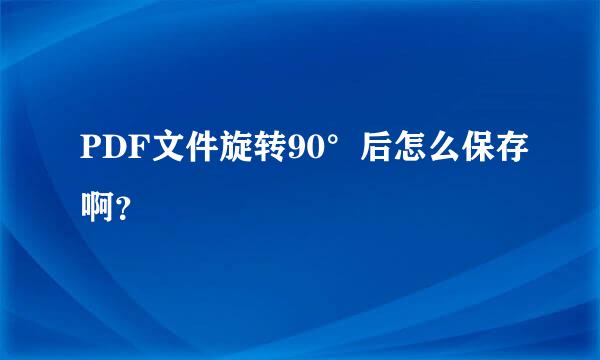 PDF文件旋转90°后怎么保存啊？