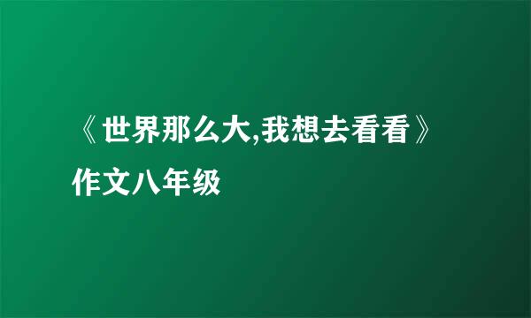 《世界那么大,我想去看看》作文八年级