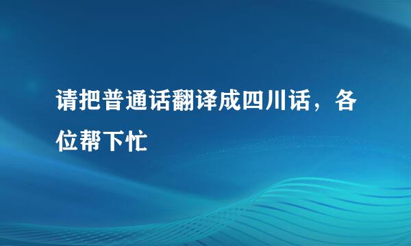 请把普通话翻译成四川话，各位帮下忙