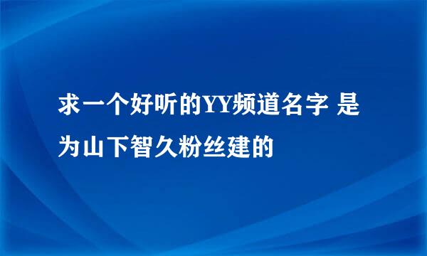 求一个好听的YY频道名字 是为山下智久粉丝建的