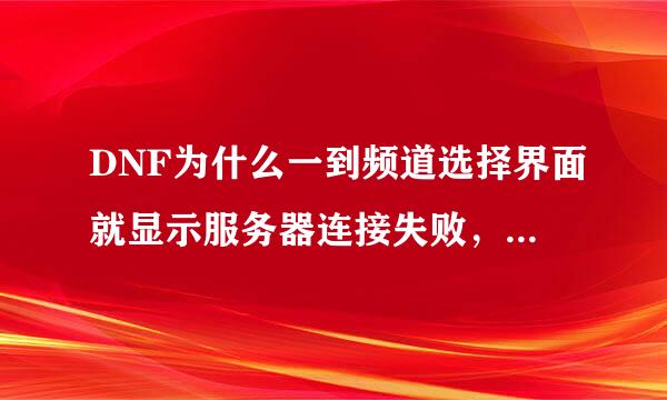 DNF为什么一到频道选择界面就显示服务器连接失败，请从试。。