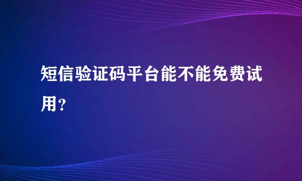 短信验证码平台能不能免费试用？