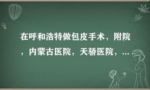 在呼和浩特做包皮手术，附院，内蒙古医院，天骄医院，哪家更好？