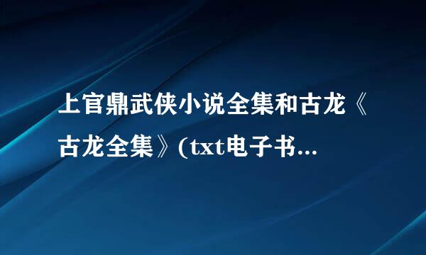 上官鼎武侠小说全集和古龙《古龙全集》(txt电子书下载)，看清楚哦是全集和格式，有的给我马上给分