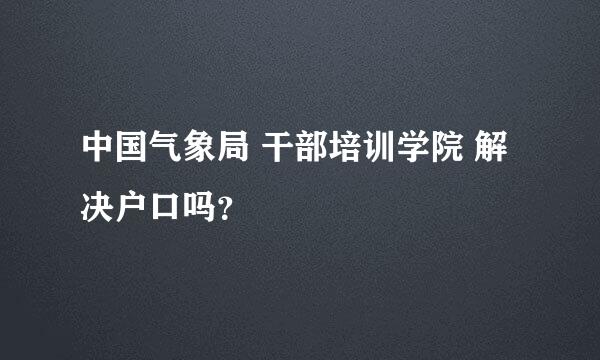 中国气象局 干部培训学院 解决户口吗？