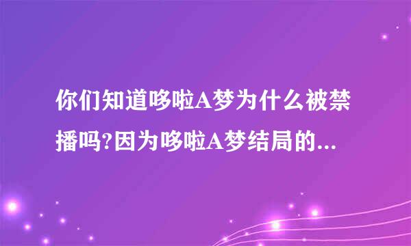 你们知道哆啦A梦为什么被禁播吗?因为哆啦A梦结局的播出,击溃了太多人的坚强,致使太多日本迷选择自杀,再也