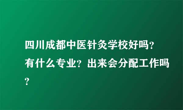 四川成都中医针灸学校好吗？有什么专业？出来会分配工作吗?