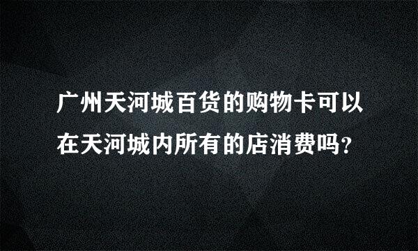 广州天河城百货的购物卡可以在天河城内所有的店消费吗？