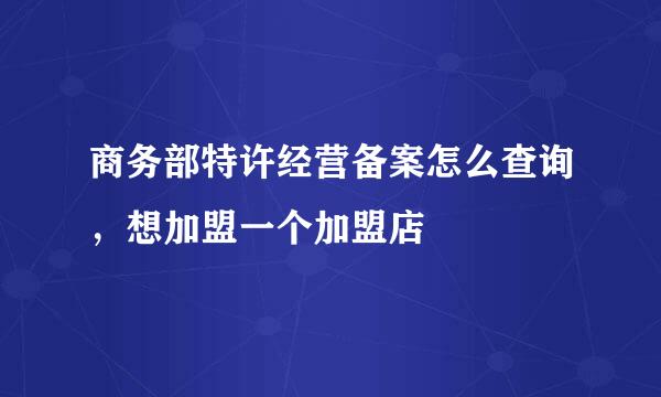 商务部特许经营备案怎么查询，想加盟一个加盟店