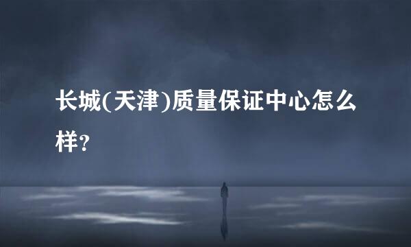 长城(天津)质量保证中心怎么样？