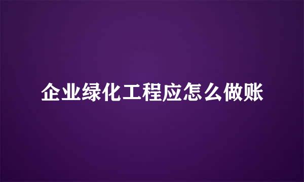 企业绿化工程应怎么做账