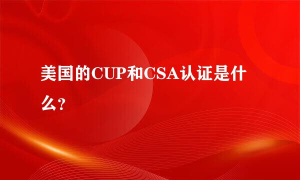 美国的CUP和CSA认证是什么？