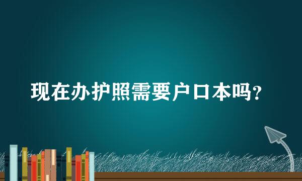 现在办护照需要户口本吗？