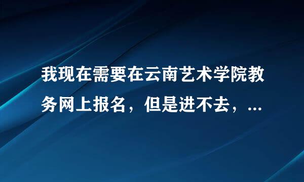 我现在需要在云南艺术学院教务网上报名，但是进不去，请问你可以帮忙吗？