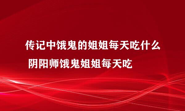 传记中饿鬼的姐姐每天吃什么 阴阳师饿鬼姐姐每天吃