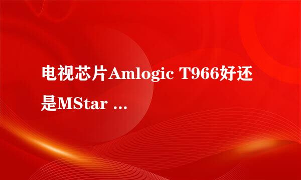 电视芯片Amlogic T966好还是MStar 6A938好