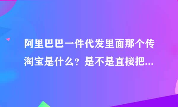 阿里巴巴一件代发里面那个传淘宝是什么？是不是直接把里面的东西直接