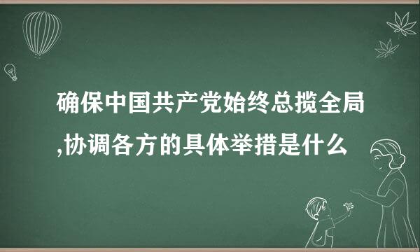 确保中国共产党始终总揽全局,协调各方的具体举措是什么