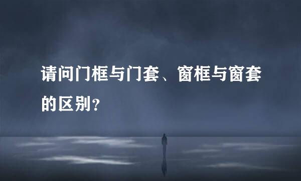 请问门框与门套、窗框与窗套的区别？