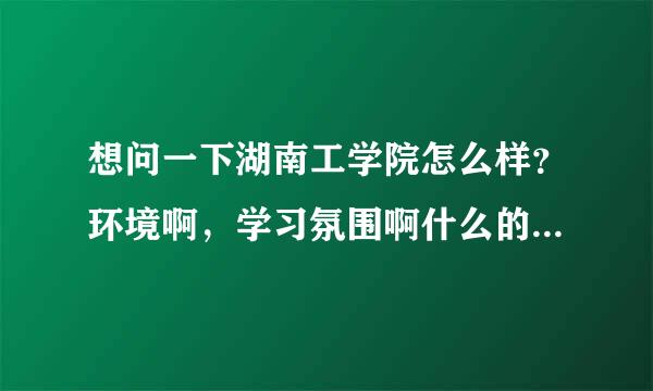 想问一下湖南工学院怎么样？环境啊，学习氛围啊什么的，越详细越好（看网上贴吧都说不好哩）