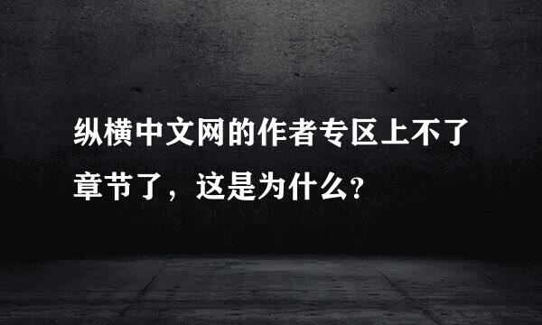 纵横中文网的作者专区上不了章节了，这是为什么？