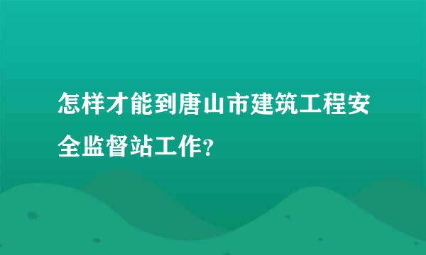 怎样才能到唐山市建筑工程安全监督站工作？