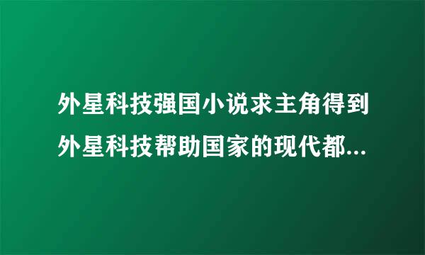 外星科技强国小说求主角得到外星科技帮助国家的现代都市小说 主角要NB+无敌 还是世界第一财团的