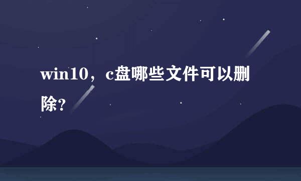 win10，c盘哪些文件可以删除？