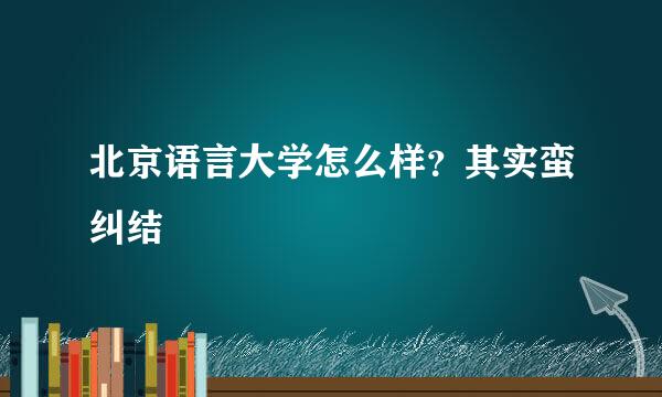 北京语言大学怎么样？其实蛮纠结